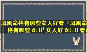 凤凰命格有哪些女人好看「凤凰命格有哪些 🌹 女人好 🐕 看点」